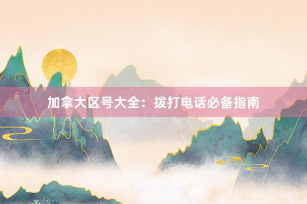 加拿大区号大全：拨打电话必备指南