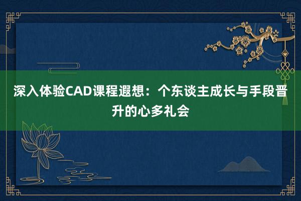 深入体验CAD课程遐想：个东谈主成长与手段晋升的心多礼会